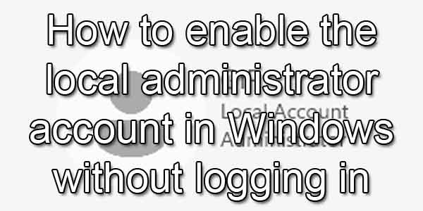 How to enable the local administrator account in Windows without logging in